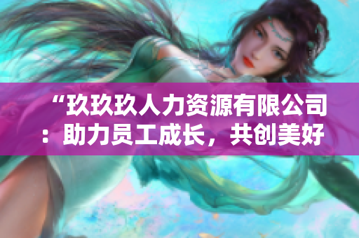 “玖玖玖人力资源有限公司：助力员工成长，共创美好职场新未来！”