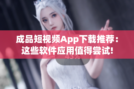 成品短视频App下载推荐：这些软件应用值得尝试!