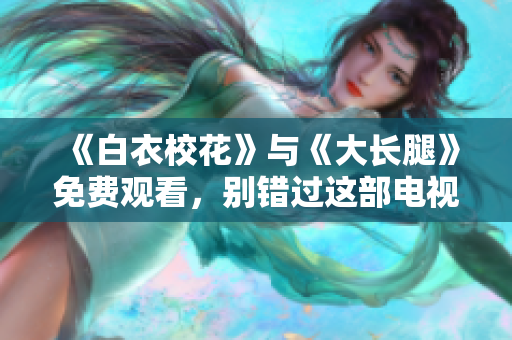 《白衣校花》与《大长腿》免费观看，别错过这部电视剧