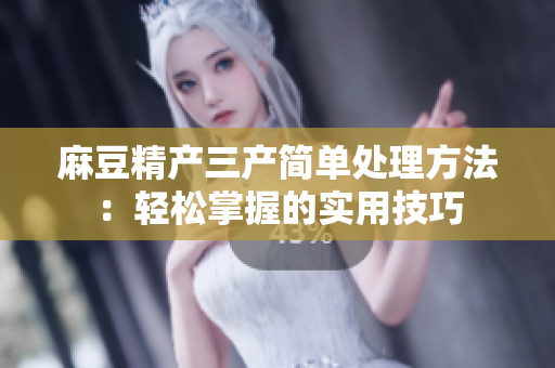 麻豆精产三产简单处理方法：轻松掌握的实用技巧