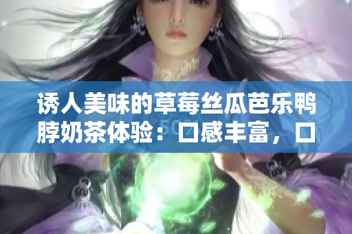 诱人美味的草莓丝瓜芭乐鸭脖奶茶体验：口感丰富，口味独特，散发浓郁果香