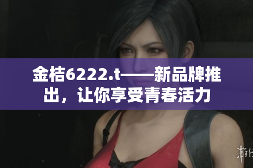 金桔6222.t——新品牌推出，让你享受青春活力