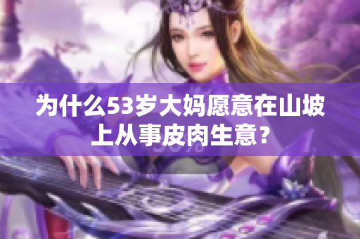 为什么53岁大妈愿意在山坡上从事皮肉生意？