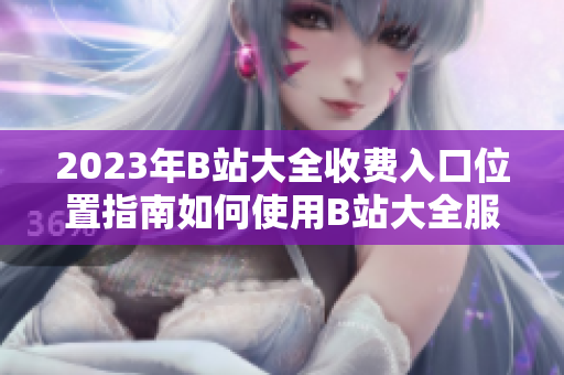 2023年B站大全收费入口位置指南如何使用B站大全服务？