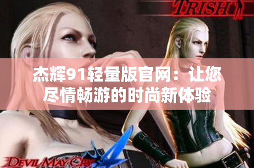 杰辉91轻量版官网：让您尽情畅游的时尚新体验