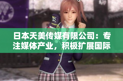 日本天美传媒有限公司：专注媒体产业，积极扩展国际影响力