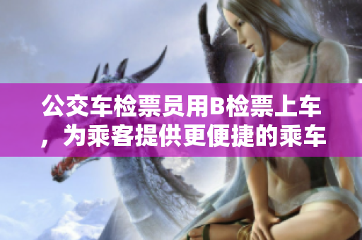 公交车检票员用B检票上车，为乘客提供更便捷的乘车体验