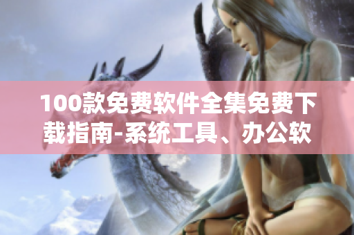 100款免费软件全集免费下载指南-系统工具、办公软件、影音播放等功能应有尽有