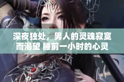 深夜独处，男人的灵魂寂寞而渴望 睡前一小时的心灵抚慰