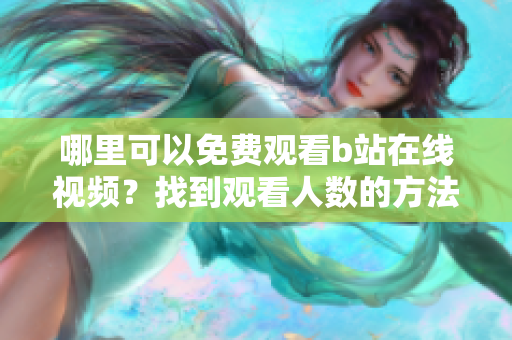 哪里可以免费观看b站在线视频？找到观看人数的方法