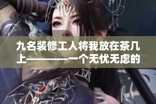 九名装修工人将我放在茶几上————一个无忧无虑的周末下午