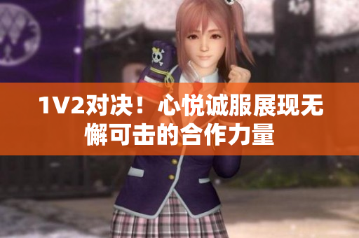 1V2对决！心悦诚服展现无懈可击的合作力量