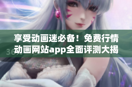 享受动画迷必备！免费行情动画网站app全面评测大揭秘