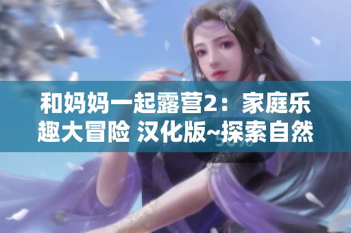 和妈妈一起露营2：家庭乐趣大冒险 汉化版~探索自然，享受亲子时光~