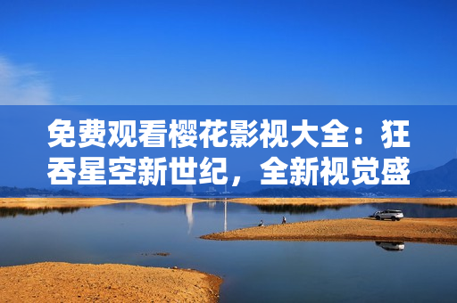 免费观看樱花影视大全：狂吞星空新世纪，全新视觉盛宴！