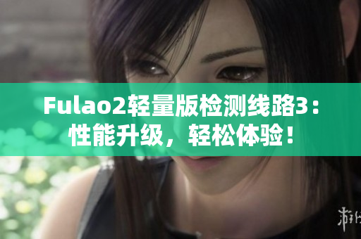 Fulao2轻量版检测线路3：性能升级，轻松体验！