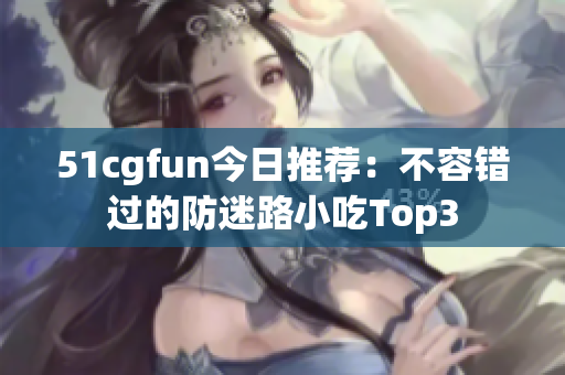 51cgfun今日推荐：不容错过的防迷路小吃Top3