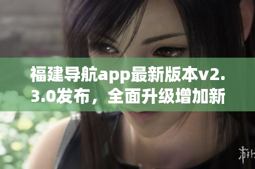 福建导航app最新版本v2.3.0发布，全面升级增加新功能!