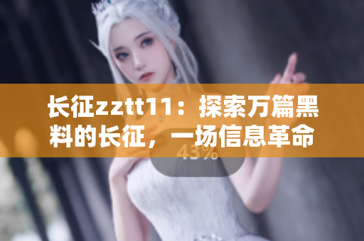 长征zztt11：探索万篇黑料的长征，一场信息革命