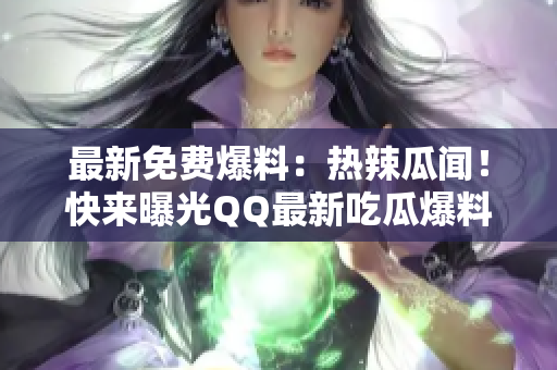 最新免费爆料：热辣瓜闻！快来曝光QQ最新吃瓜爆料