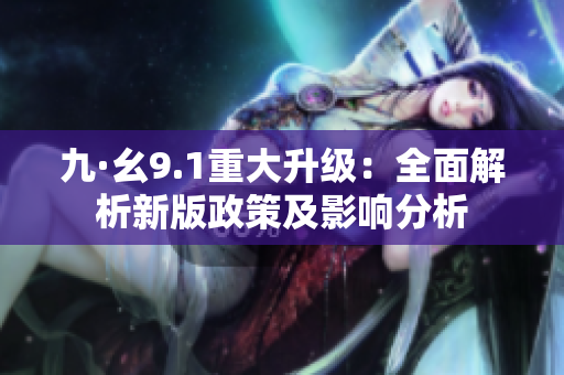 九·幺9.1重大升级：全面解析新版政策及影响分析