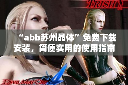 “abb苏州晶体”免费下载安装，简便实用的使用指南