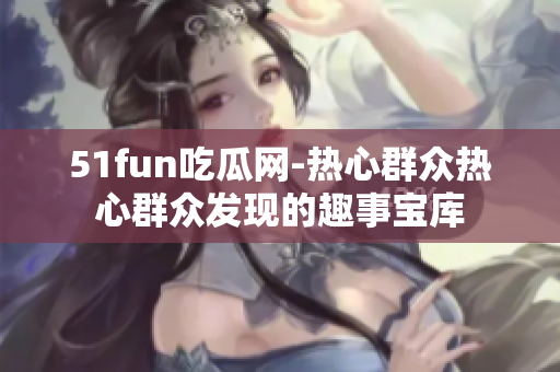 51fun吃瓜网-热心群众热心群众发现的趣事宝库