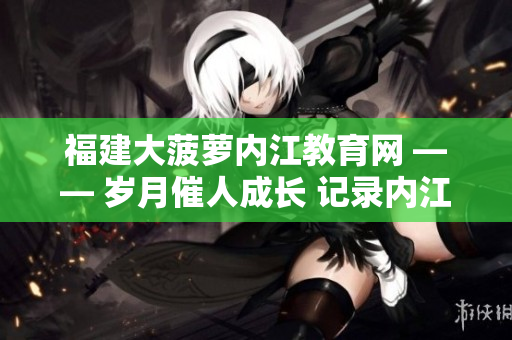 福建大菠萝内江教育网 —— 岁月催人成长 记录内江教育发展变迁