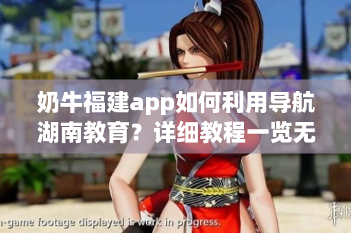 奶牛福建app如何利用导航湖南教育？详细教程一览无余