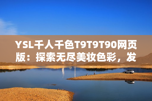 YSL千人千色T9T9T90网页版：探索无尽美妆色彩，发现你的专属时尚之选