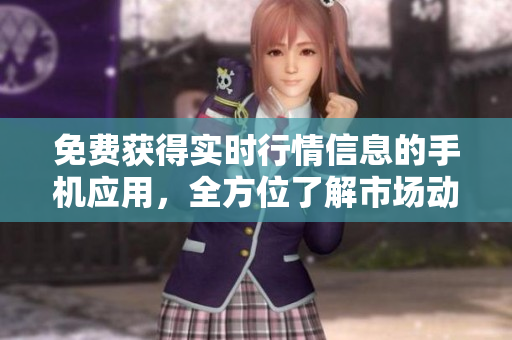 免费获得实时行情信息的手机应用，全方位了解市场动态