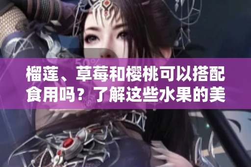榴莲、草莓和樱桃可以搭配食用吗？了解这些水果的美妙组合