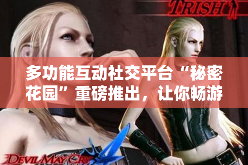 多功能互动社交平台“秘密花园”重磅推出，让你畅游无限可能