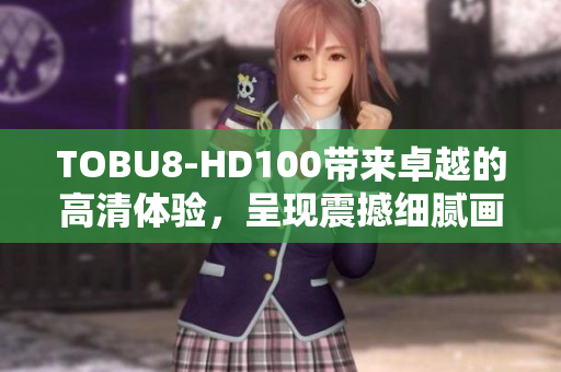 TOBU8-HD100带来卓越的高清体验，呈现震撼细腻画面