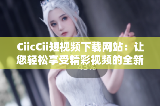 CiicCii短视频下载网站：让您轻松享受精彩视频的全新下载体验