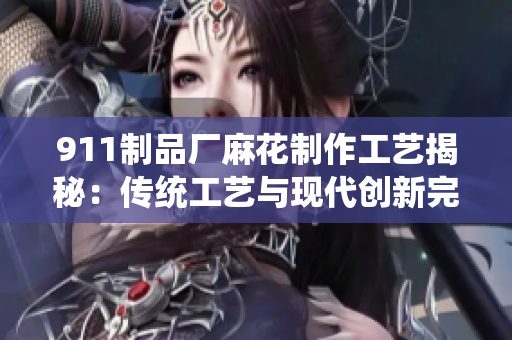 911制品厂麻花制作工艺揭秘：传统工艺与现代创新完美融合