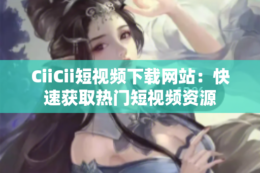 CiiCii短视频下载网站：快速获取热门短视频资源