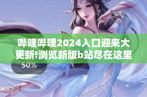 哔哩哔哩2024入口迎来大更新!浏览新版b站尽在这里