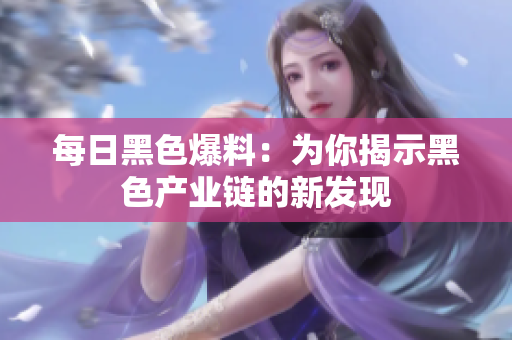 每日黑色爆料：为你揭示黑色产业链的新发现