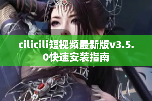cilicili短视频最新版v3.5.0快速安装指南