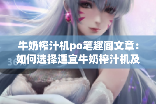 牛奶榨汁机po笔趣阁文章：如何选择适宜牛奶榨汁机及其操作技巧
