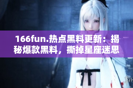 166fun.热点黑料更新：揭秘爆款黑料，撕掉星座迷思