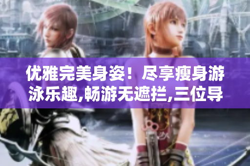优雅完美身姿！尽享瘦身游泳乐趣,畅游无遮拦,三位导师免费引领!