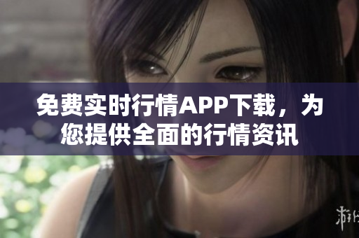 免费实时行情APP下载，为您提供全面的行情资讯