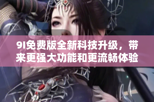 9I免费版全新科技升级，带来更强大功能和更流畅体验