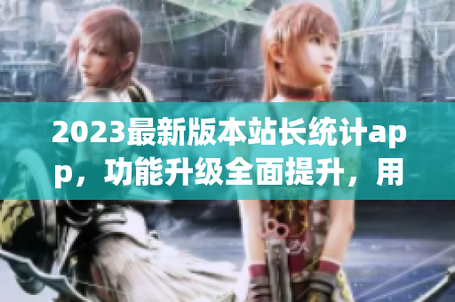 2023最新版本站长统计app，功能升级全面提升，用户体验大幅提升