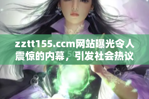zztt155.ccm网站曝光令人震惊的内幕，引发社会热议