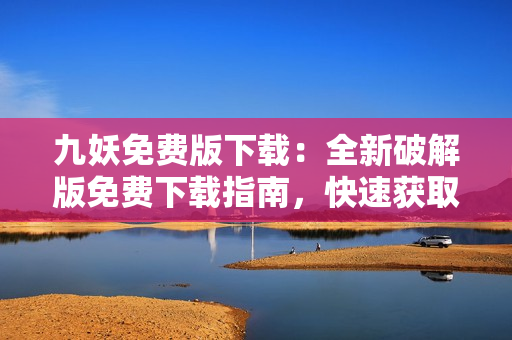 九妖免费版下载：全新破解版免费下载指南，快速获取最新资源！