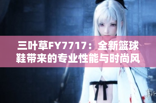 三叶草FY7717：全新篮球鞋带来的专业性能与时尚风潮