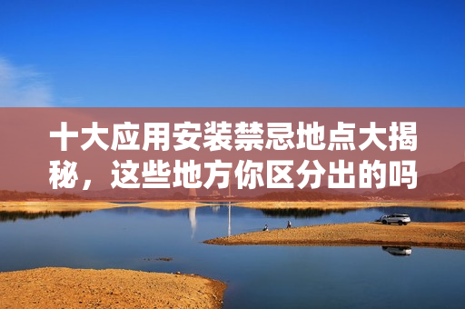 十大应用安装禁忌地点大揭秘，这些地方你区分出的吗？